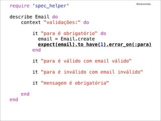 @dudumendes
require 'spec_helper'

describe Email do
    context "validações:" do

            it "para é obrigatório" do
              email = Email.create
              expect(email).to have(1).error_on(:para)
            end

            it "para é válido com email válido"

            it "para é inválido com email inválido"

            it "mensagem é obrigatória"

      end
end
 