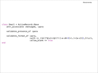 @dudumendes




class Email < ActiveRecord::Base
    attr_accessible :mensagem, :para

      validates_presence_of :para

      validates_format_of :para,
                          :with => /A([^@s]+)@((?:[-a-z0-9]+.)+[a-z]{2,})z/i,
                          :allow_blank => true
end
 