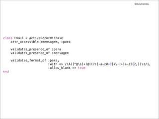 @dudumendes




class Email < ActiveRecord::Base
    attr_accessible :mensagem, :para

      validates_presence_of :para
      validates_presence_of :mensagem

      validates_format_of :para,
                          :with => /A([^@s]+)@((?:[-a-z0-9]+.)+[a-z]{2,})z/i,
                          :allow_blank => true
end
 