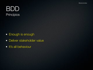 @dudumendes




BDD
Princípios




  Enough is enough
  Deliver stakeholder value
  It’s all behaviour
 