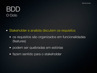 @dudumendes




BDD
O Ciclo



 Stakeholder e analista discutem os requisitos
    os requisitos são organizados em funcionalidades
    (features)
    podem ser quebradas em estórias
    fazem sentido para o stakeholder
 