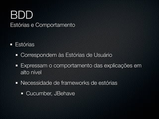 BDD
Estórias e Comportamento


 Estórias
   Correspondem às Estórias de Usuário
   Expressam o comportamento das explicações em
   alto nível
   Necessidade de frameworks de estórias
     Cucumber, JBehave
 