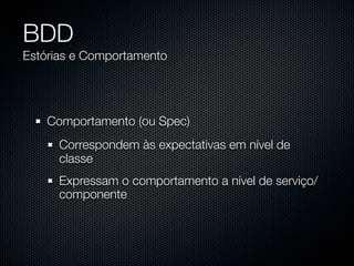 BDD
Estórias e Comportamento




    Comportamento (ou Spec)
      Correspondem às expectativas em nível de
      classe
      Expressam o comportamento a nível de serviço/
      componente
 
