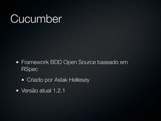 Cucumber


 Framework BDD Open Source baseado em
 RSpec
   Criado por Aslak Hellesøy
 Versão atual 1.2.1
 