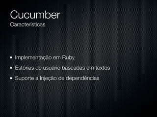 Cucumber
Características




  Implementação em Ruby
  Estórias de usuário baseadas em textos
  Suporte a Injeção de dependências
 
