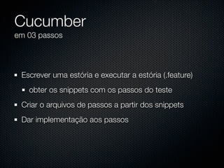 Cucumber
em 03 passos




 Escrever uma estória e executar a estória (.feature)
   obter os snippets com os passos do teste
 Criar o arquivos de passos a partir dos snippets
 Dar implementação aos passos
 