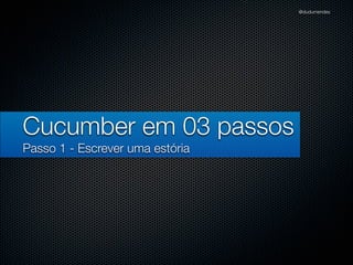 @dudumendes




Cucumber em 03 passos
Passo 1 - Escrever uma estória
 