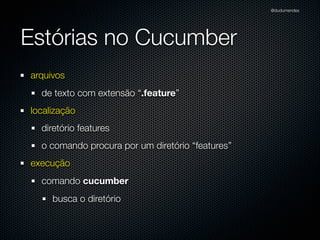 @dudumendes




Estórias no Cucumber
arquivos
  de texto com extensão “.feature”
localização
  diretório features
  o comando procura por um diretório “features”
execução
  comando cucumber
     busca o diretório
 