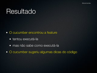 @dudumendes




Resultado

O cucumber encontrou a feature
  tentou executá-la
  mas não sabe como executá-la
O cucumber sugeriu algumas dicas do código
 