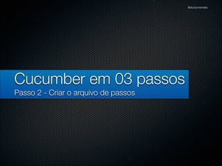 @dudumendes




Cucumber em 03 passos
Passo 2 - Criar o arquivo de passos
 