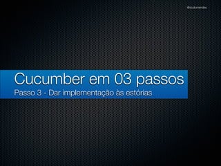 @dudumendes




Cucumber em 03 passos
Passo 3 - Dar implementação às estórias
 