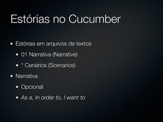 Estórias no Cucumber
Estórias em arquivos de textos
  01 Narrativa (Narrative)
  * Cenários (Scenarios)
Narrativa
  Opcional
  As a, In order to, I want to
 