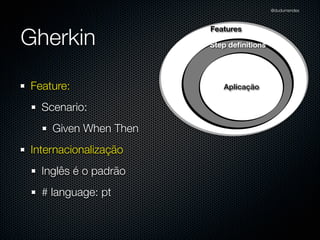 @dudumendes




Gherkin
                      Features

                      Step deﬁnitions




Feature:                 Aplicação

  Scenario:
    Given When Then
Internacionalização
  Inglês é o padrão
  # language: pt
 