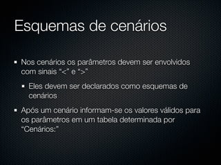 Esquemas de cenários

Nos cenários os parâmetros devem ser envolvidos
com sinais “<” e “>”
  Eles devem ser declarados como esquemas de
  cenários
Após um cenário informam-se os valores válidos para
os parâmetros em um tabela determinada por
“Cenários:”
 