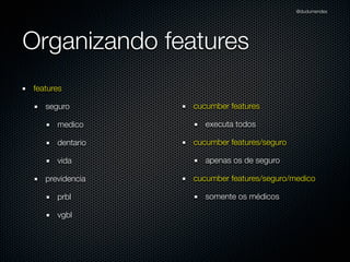 @dudumendes




Organizando features
features

   seguro        cucumber features

      medico        executa todos

      dentario   cucumber features/seguro

      vida          apenas os de seguro

   previdencia   cucumber features/seguro/medico

      prbl          somente os médicos

      vgbl
 