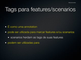 @dudumendes




Tags para features/scenarios

 É como uma annotation
 pode ser utilizada para marcar features e/ou scenarios
   scenarios herdam as tags de suas features
 podem ser utilizadas para
 