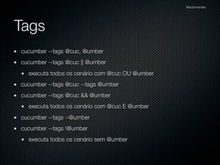 @dudumendes




Tags
cucumber --tags @cuc, @umber
cucumber --tags @cuc || @umber
  executa todos os cenário com @cuc OU @umber
cucumber --tags @cuc --tags @umber
cucumber --tags @cuc && @umber
  executa todos os cenário com @cuc E @umber
cucumber --tags ~@umber
cucumber --tags !@umber
  executa todos os cenário sem @umber
 