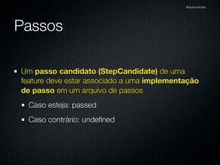 @dudumendes




Passos

Um passo candidato (StepCandidate) de uma
feature deve estar associado a uma implementação
de passo em um arquivo de passos
  Caso esteja: passed
  Caso contrário: undeﬁned
 