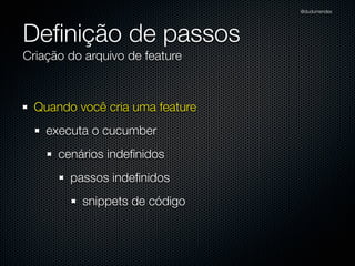 @dudumendes




Deﬁnição de passos
Criação do arquivo de feature



  Quando você cria uma feature
    executa o cucumber
      cenários indeﬁnidos
        passos indeﬁnidos
          snippets de código
 