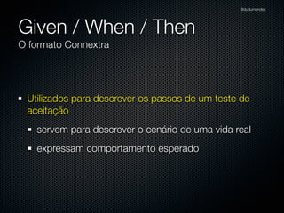 @dudumendes




Given / When / Then
O formato Connextra




 Utilizados para descrever os passos de um teste de
 aceitação
   servem para descrever o cenário de uma vida real
   expressam comportamento esperado
 