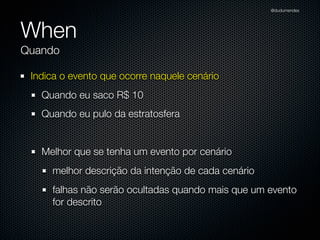 @dudumendes




When
Quando

 Indica o evento que ocorre naquele cenário
   Quando eu saco R$ 10
   Quando eu pulo da estratosfera


   Melhor que se tenha um evento por cenário
     melhor descrição da intenção de cada cenário
     falhas não serão ocultadas quando mais que um evento
     for descrito
 