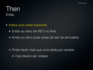 @dudumendes




Then
Então


 Indica uma saída esperada
   Então eu devo ter R$ 5 no ﬁnal
   Então eu devo pular antes de sair da atmosfera


   Pode haver mais que uma saída por cenário
        mas devem ser coesas
 