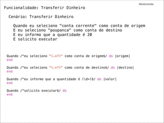 @dudumendes
Funcionalidade: Transferir Dinheiro

  Cenário: Transferir Dinheiro

    Quando eu seleciono "conta corrente" como conta de origem
    E eu seleciono "poupanca" como conta de destino
    E eu informo que a quantidade é 20
    E solicito executar



 Quando /^eu seleciono "(.*?)" como conta de origem$/ do |origem|
 end

 Quando /^eu seleciono "(.*?)" como conta de destino$/ do |destino|
 end

 Quando /^eu informo que a quantidade é (d+)$/ do |valor|
 end

 Quando /^solicito executar$/ do
 end
 