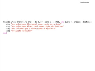 @dudumendes




Quando   /^eu transfiro (d+) da (.*?) para a (.*?)$/ do |valor, origem, destino|
  step   "eu seleciono #{origem} como conta de origem"
  step   "eu seleciono #{destino} como conta de destino"
  step   "eu informo que a quantidade é #{valor}"
  step   "solicito executar"
end
 