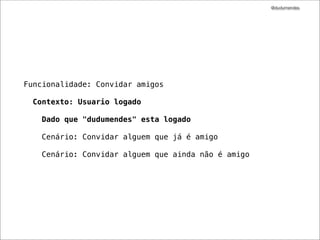 @dudumendes




Funcionalidade: Convidar amigos

 Contexto: Usuario logado

   Dado que "dudumendes" esta logado

    Cenário: Convidar alguem que já é amigo

    Cenário: Convidar alguem que ainda não é amigo
 