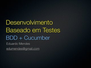 Desenvolvimento
Baseado em Testes
BDD + Cucumber
Eduardo Mendes
edumendes@gmail.com
 