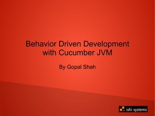 Behavior Driven Development
with Cucumber JVM
By Gopal Shah
 