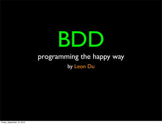BDD
                             programming the happy way
                                     by Leon Du




Friday, September 10, 2010
 