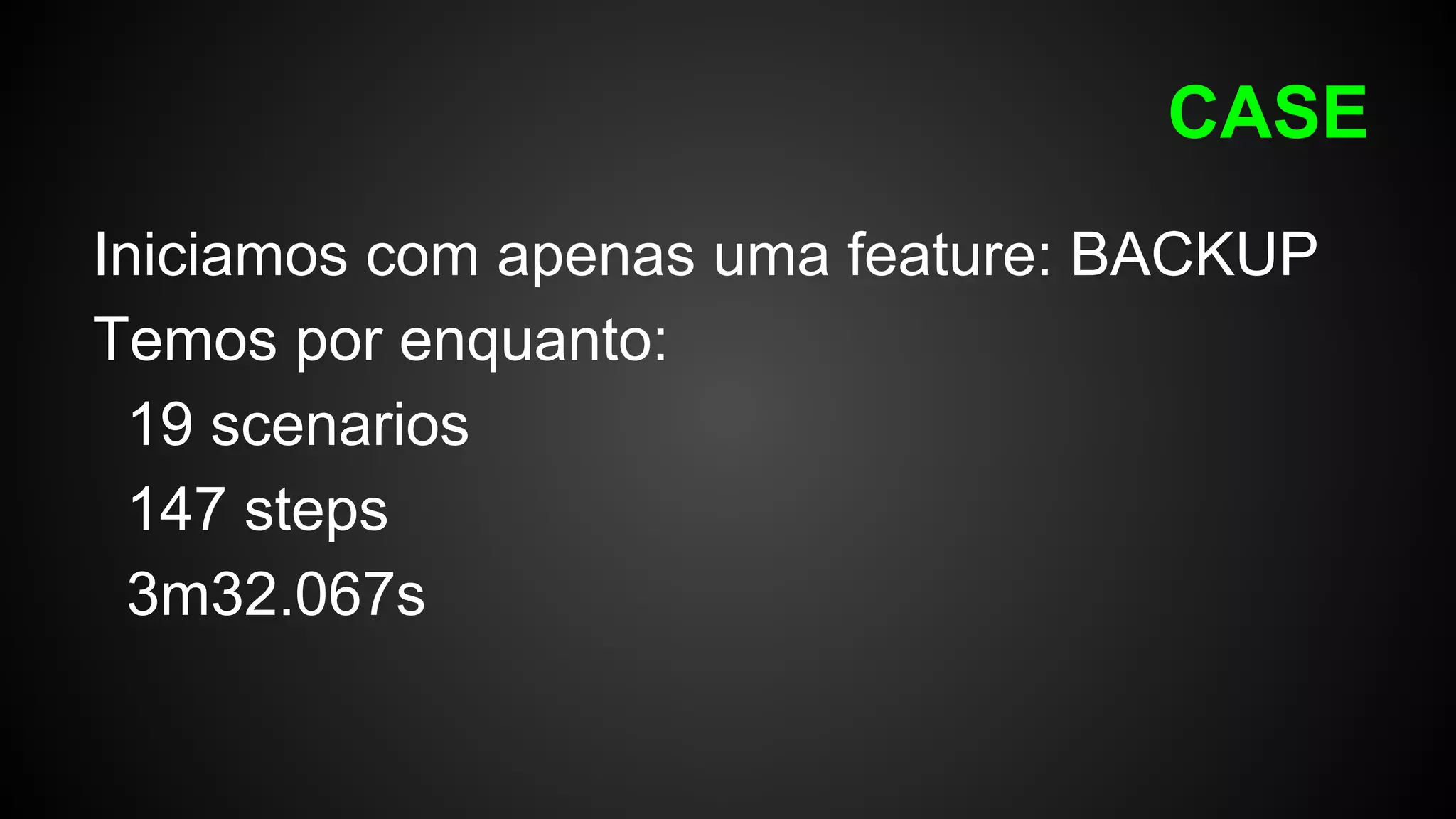 CASE
Iniciamos com apenas uma feature: BACKUP
Temos por enquanto:
19 scenarios
147 steps
3m32.067s
 