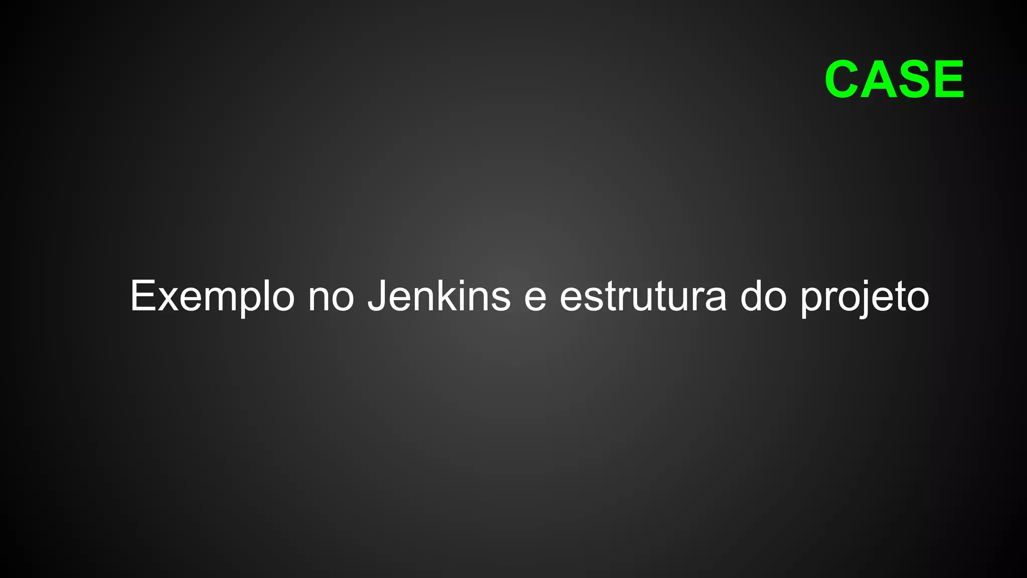 CASE
Exemplo no Jenkins e estrutura do projeto
 