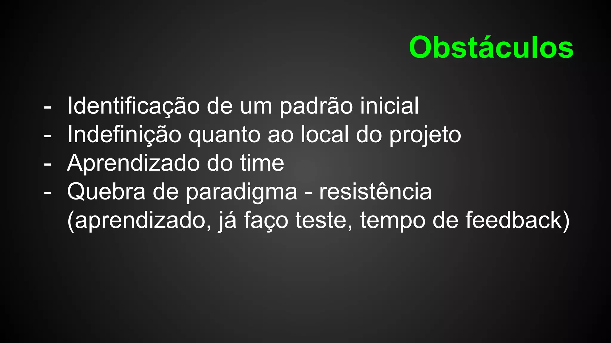 Obstáculos
- Identificação de um padrão inicial
- Indefinição quanto ao local do projeto
- Aprendizado do time
- Quebra de paradigma - resistência
(aprendizado, já faço teste, tempo de feedback)
 