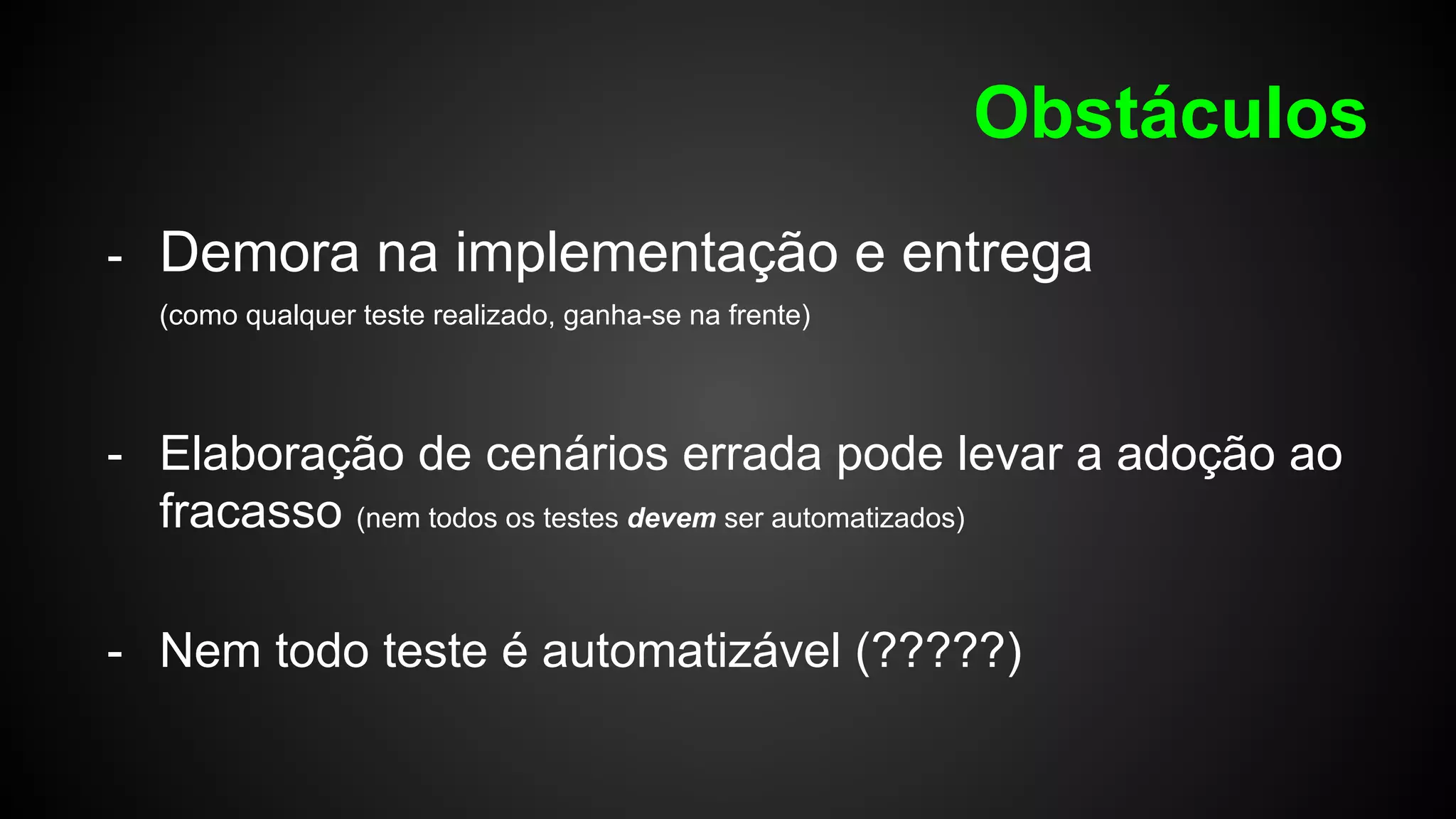 Obstáculos
- Demora na implementação e entrega
(como qualquer teste realizado, ganha-se na frente)
- Elaboração de cenários errada pode levar a adoção ao
fracasso (nem todos os testes devem ser automatizados)
- Nem todo teste é automatizável (?????)
 