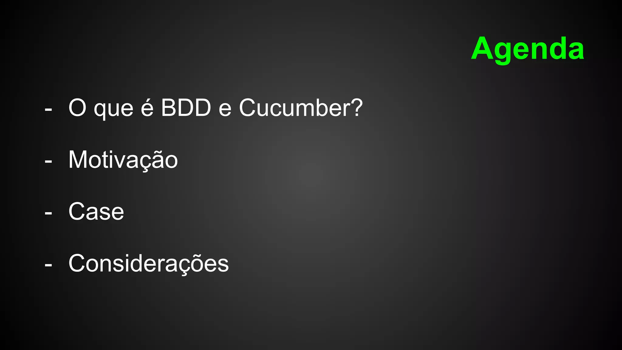 Agenda
- O que é BDD e Cucumber?
- Motivação
- Case
- Considerações
 