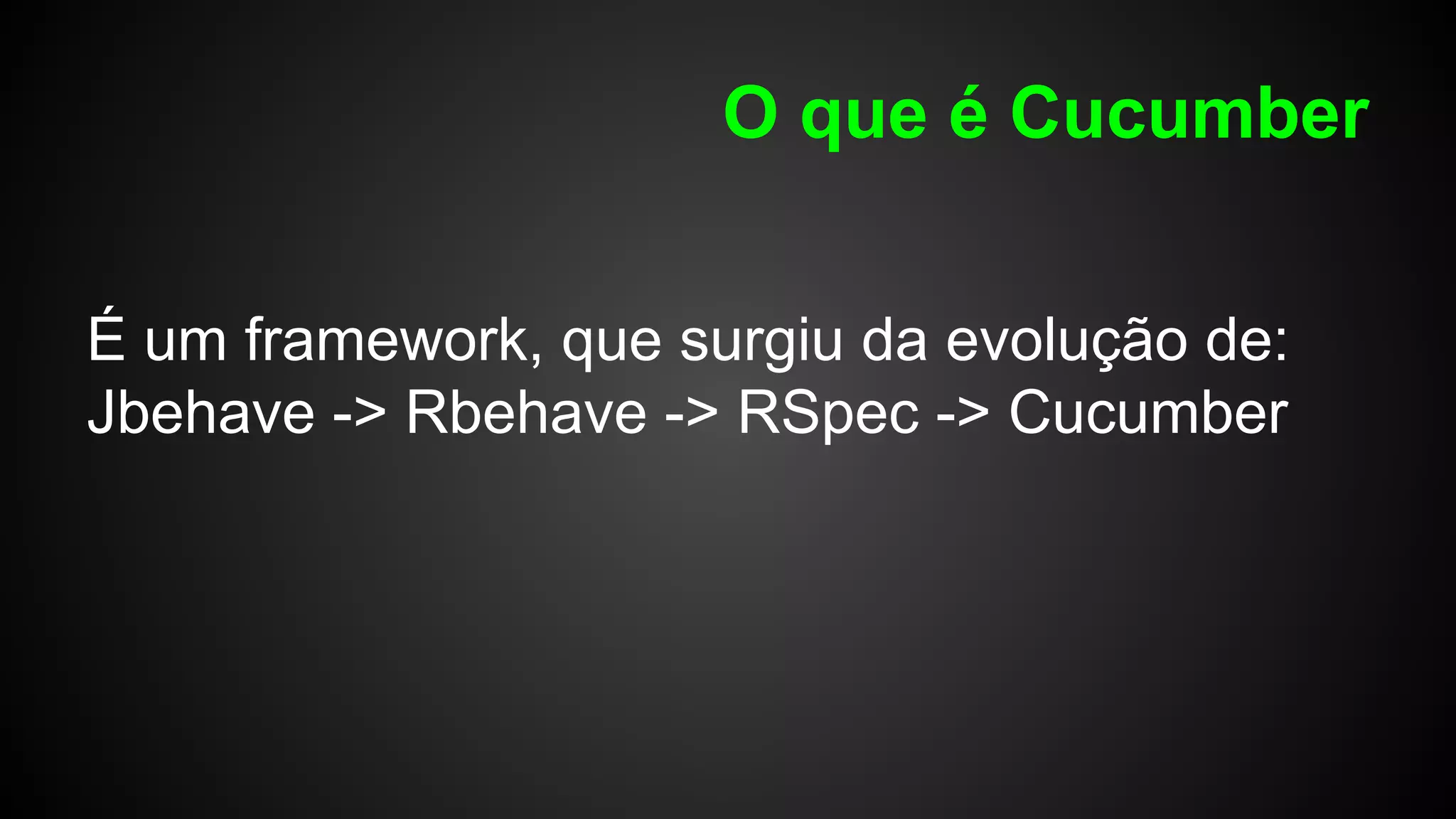 O que é Cucumber
É um framework, que surgiu da evolução de:
Jbehave -> Rbehave -> RSpec -> Cucumber
 