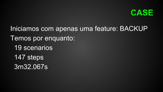 CASE
Iniciamos com apenas uma feature: BACKUP
Temos por enquanto:
19 scenarios
147 steps
3m32.067s
 