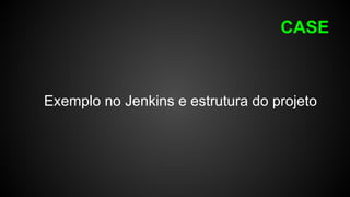 CASE
Exemplo no Jenkins e estrutura do projeto
 