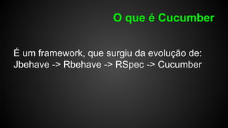 O que é Cucumber
É um framework, que surgiu da evolução de:
Jbehave -> Rbehave -> RSpec -> Cucumber
 