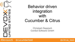 #DevoxxUS
Behavior driven
integration
with
Cucumber & Citrus
Christoph Deppisch
ConSol Software GmbH
@cucumberbdd @citrus_test
 