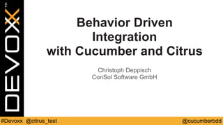 @cucumberbdd#Devoxx @citrus_test
Behavior Driven
Integration
with Cucumber and Citrus
Christoph Deppisch
ConSol Software GmbH
 
