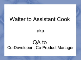 Waiter to Assistant Cook
aka
QA to
Co-Developer , Co-Product Manager
 