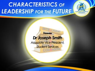 CHARACTERISTICS OF
LEADERSHIP FOR THE FUTURE
Presenter
Dr Joseph Smith
Associate Vice President,
Student Services
 