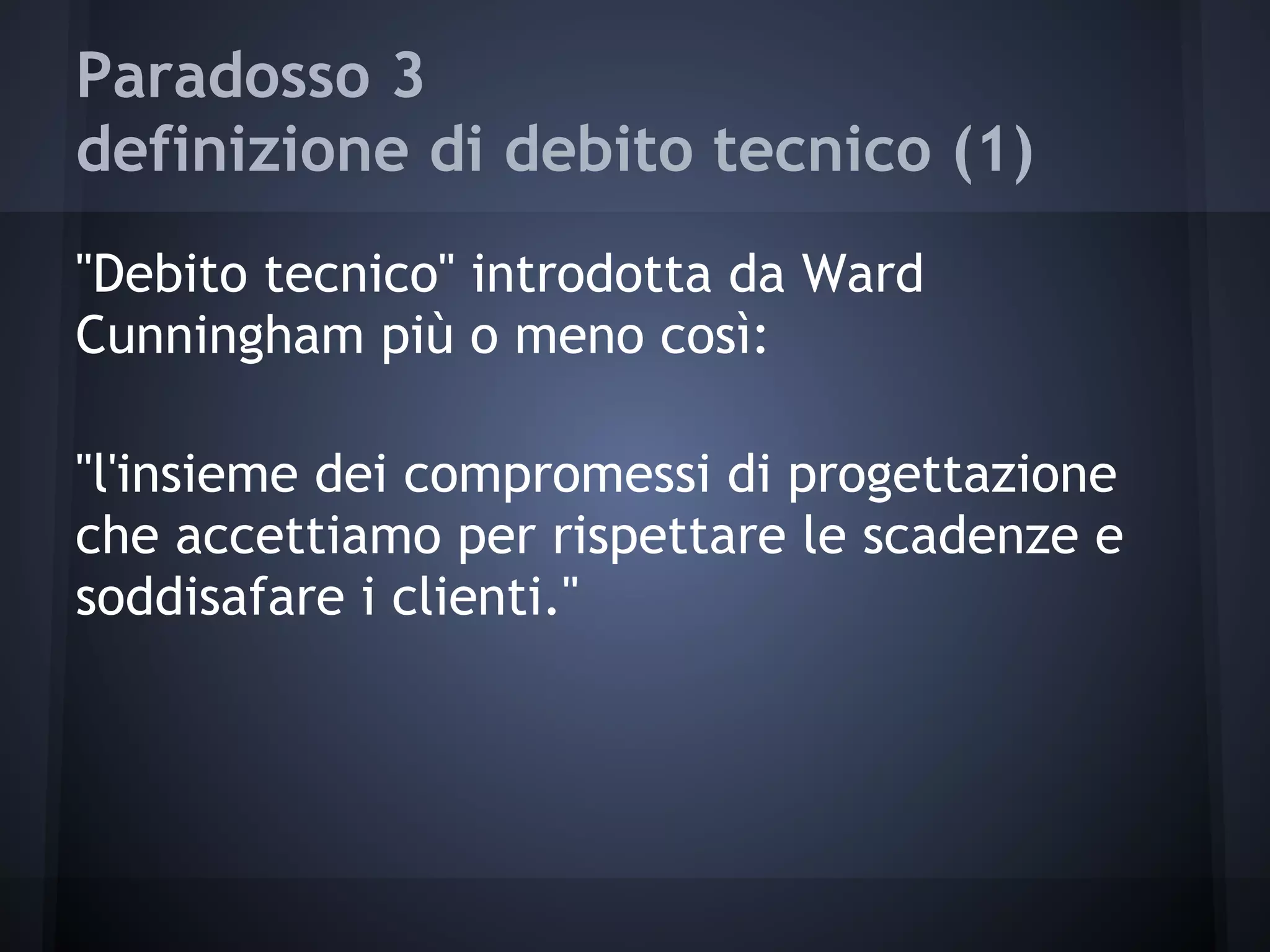 Paradosso 3
definizione di debito tecnico (1)
"Debito tecnico" introdotta da Ward
Cunningham più o meno così:
"l'insieme dei compromessi di progettazione
che accettiamo per rispettare le scadenze e
soddisafare i clienti."
 