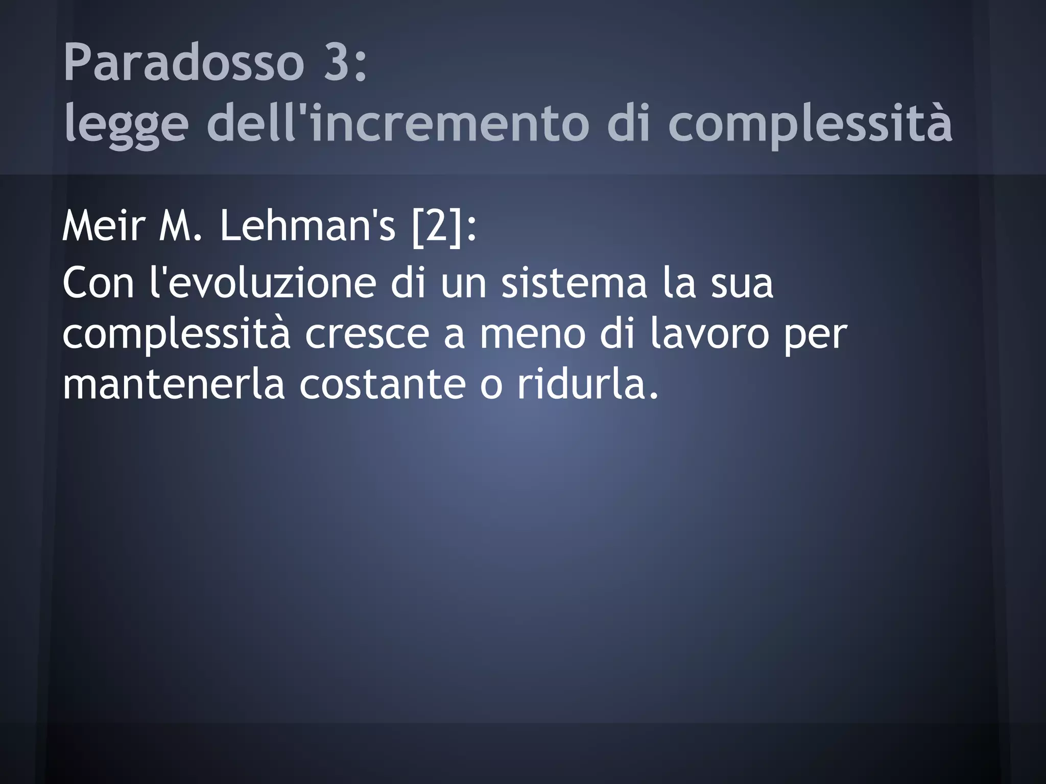 Paradosso 3:
legge dell'incremento di complessità
Meir M. Lehman's [2]:
Con l'evoluzione di un sistema la sua
complessità cresce a meno di lavoro per
mantenerla costante o ridurla.
 