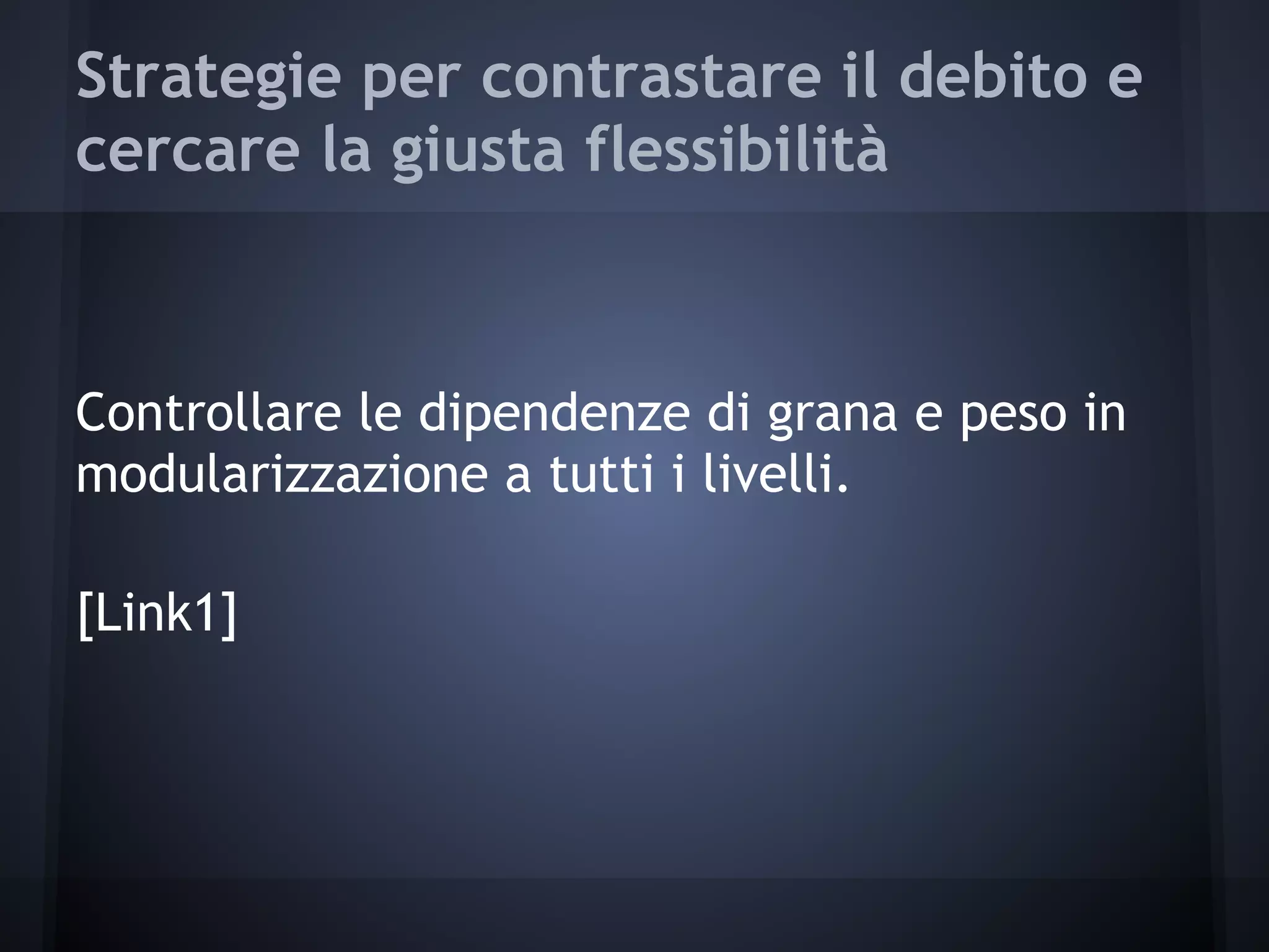 Strategie per contrastare il debito e
cercare la giusta flessibilità
Controllare le dipendenze di grana e peso in
modularizzazione a tutti i livelli.
[Link1]
 