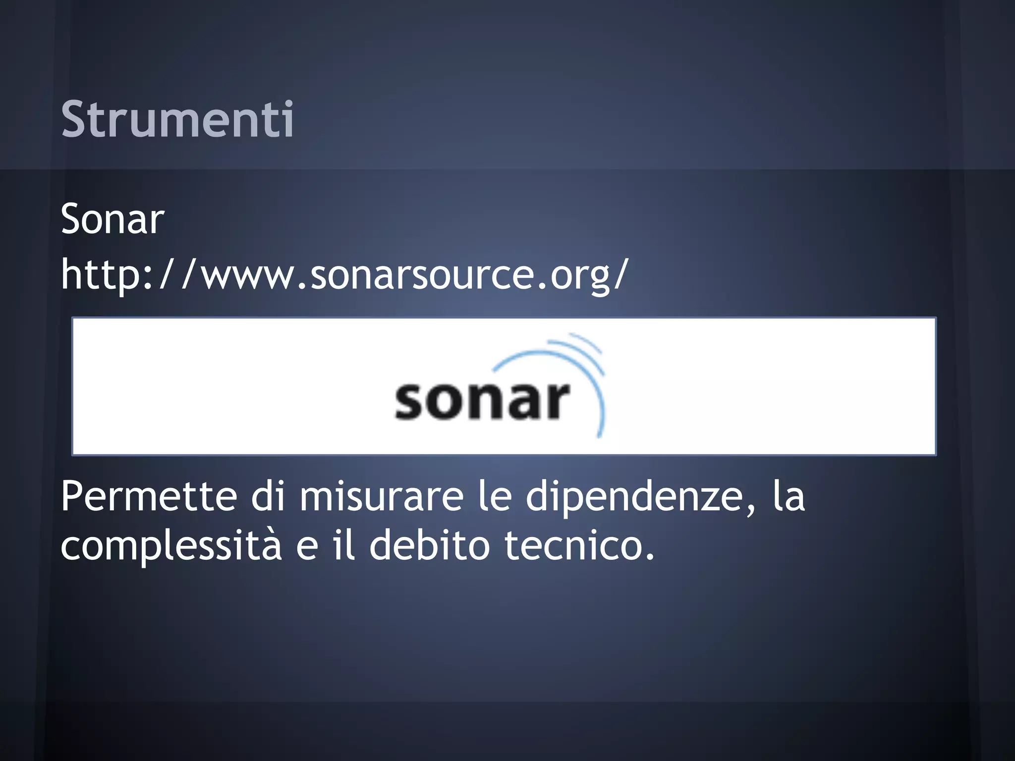 Strumenti
Sonar
http://www.sonarsource.org/
Permette di misurare le dipendenze, la
complessità e il debito tecnico.
 