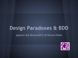 Design Paradoxes & BDD
appunti dal Devoxx2012 di Nicola Pedot
 